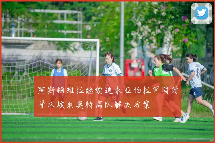 阿斯顿维拉继续追求亚伯拉罕同时寻求埃利奥特离队解决方案