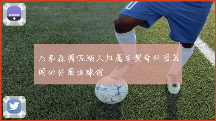 杰弗森调侃湖人归属东契奇科密若闻必将围堵球馆