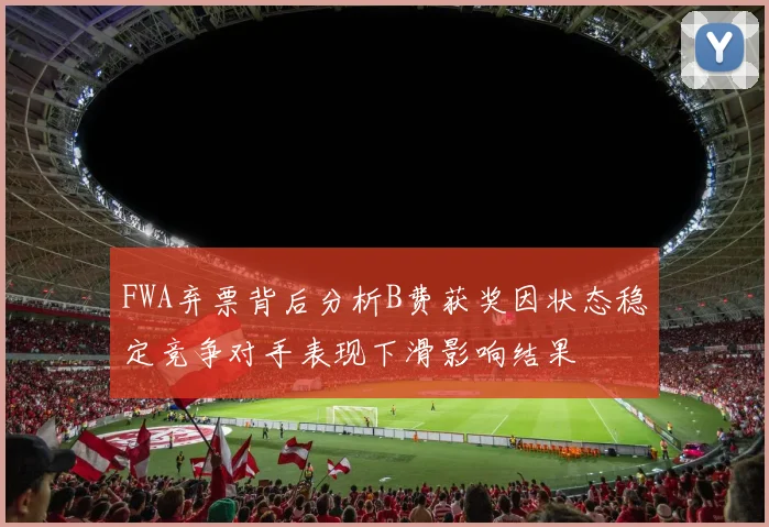 FWA弃票背后分析B费获奖因状态稳定竞争对手表现下滑影响结果