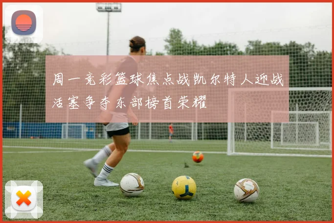 周一竞彩篮球焦点战凯尔特人迎战活塞争夺东部榜首荣耀