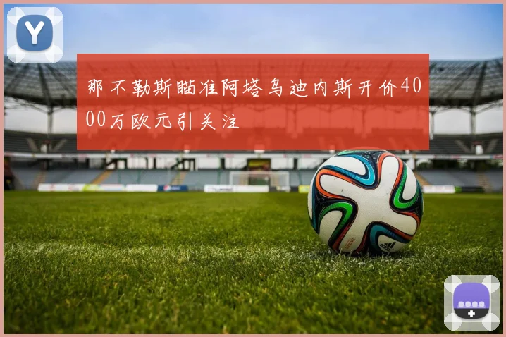 那不勒斯瞄准阿塔乌迪内斯开价4000万欧元引关注