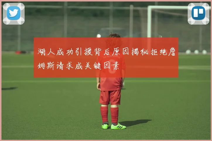 湖人成功引援背后原因揭秘拒绝詹姆斯请求成关键因素
