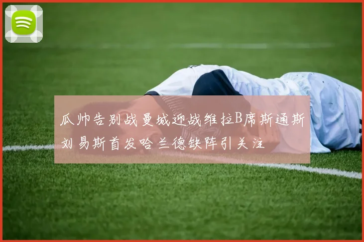 瓜帅告别战曼城迎战维拉B席斯通斯刘易斯首发哈兰德缺阵引关注