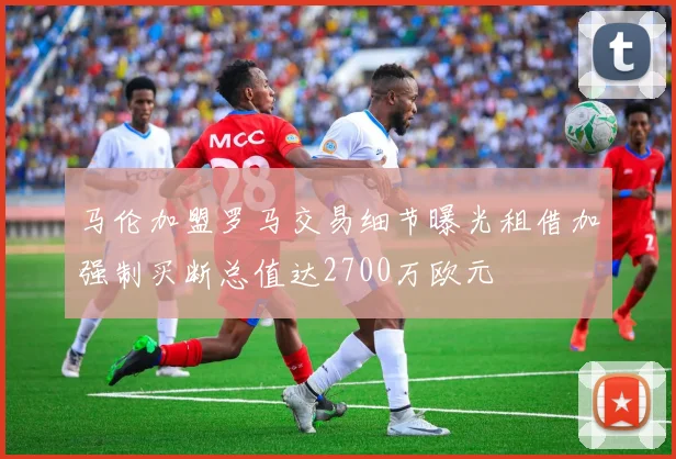 马伦加盟罗马交易细节曝光租借加强制买断总值达2700万欧元