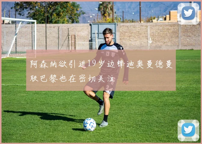 阿森纳欲引进19岁边锋迪奥曼德曼联巴黎也在密切关注