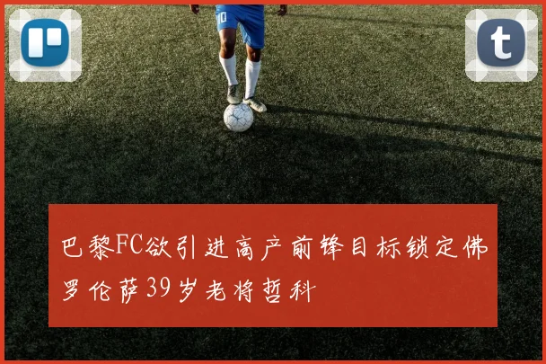巴黎FC欲引进高产前锋目标锁定佛罗伦萨39岁老将哲科