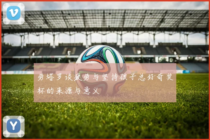 劳塔罗谈疲劳与坚持孩子总好奇奖杯的来源与意义