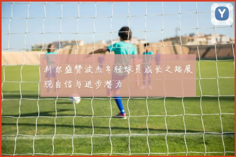 科尔盛赞波杰年轻球员成长之路展现自信与进步潜力