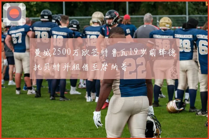 曼城2500万欧签特鲁瓦19岁前锋德托贝特并租借至摩纳哥