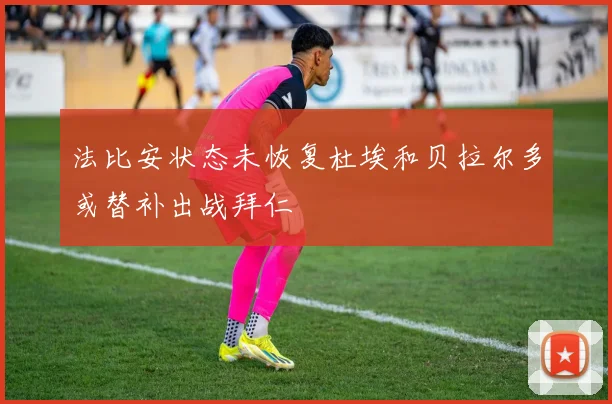 法比安状态未恢复杜埃和贝拉尔多或替补出战拜仁