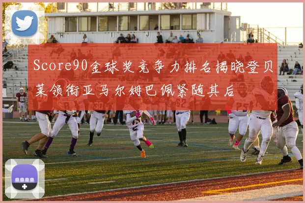 Score90金球奖竞争力排名揭晓登贝莱领衔亚马尔姆巴佩紧随其后