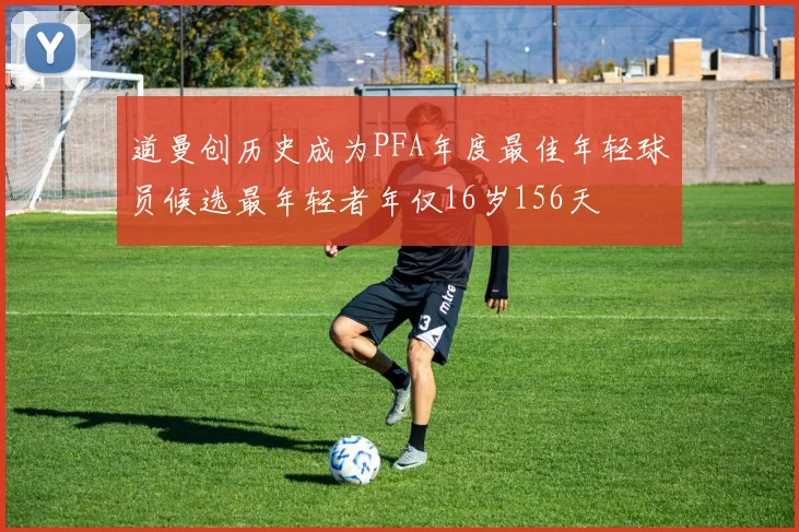 道曼创历史成为PFA年度最佳年轻球员候选最年轻者年仅16岁156天