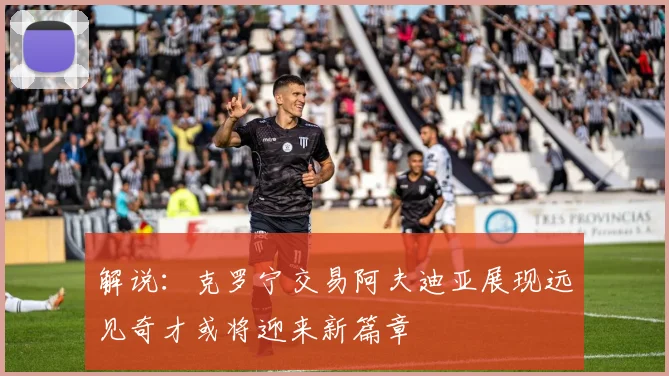 解说：克罗宁交易阿夫迪亚展现远见奇才或将迎来新篇章