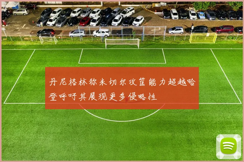 丹尼格林称米切尔攻筐能力超越哈登呼吁其展现更多侵略性