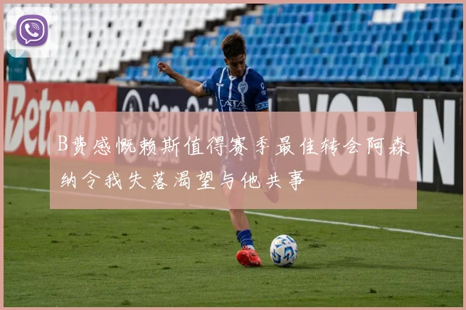 B费感慨赖斯值得赛季最佳转会阿森纳令我失落渴望与他共事