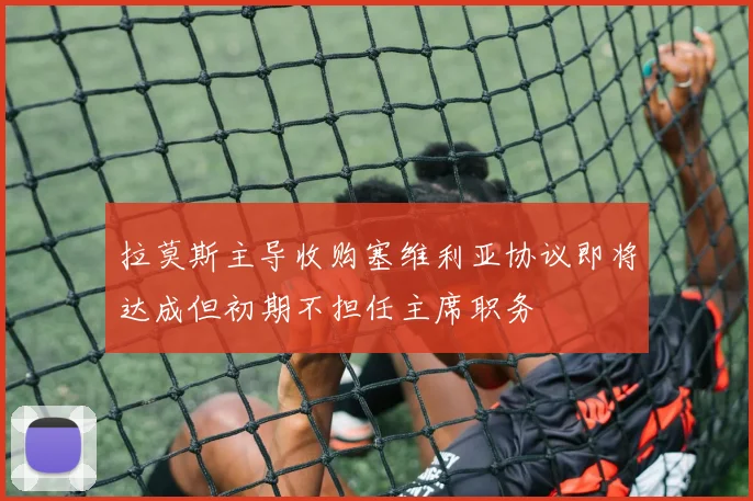 拉莫斯主导收购塞维利亚协议即将达成但初期不担任主席职务